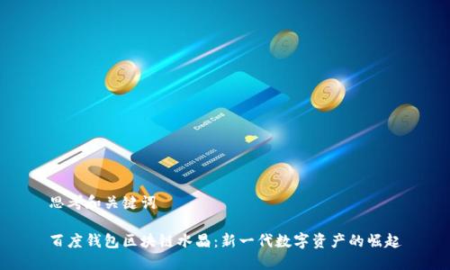 思考和关键词

百度钱包区块链水晶：新一代数字资产的崛起
