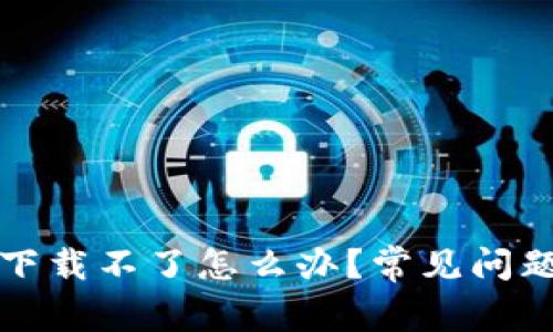 比特币钱包下载不了怎么办？常见问题与解决方案