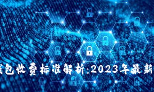 区块链钱包收费标准解析：2023年最新费用一览