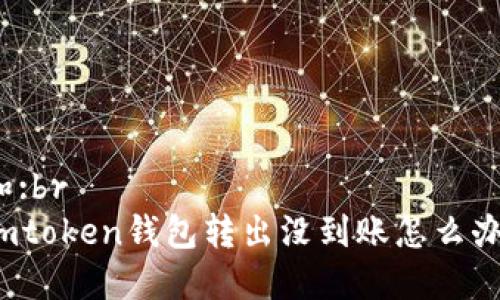 和:br
imtoken钱包转出没到账怎么办？