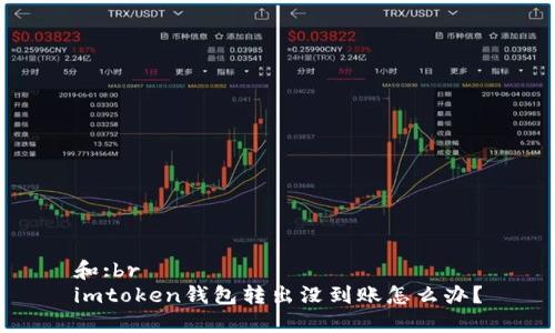 和:br
imtoken钱包转出没到账怎么办？